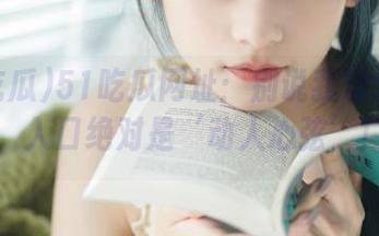 51吃瓜网址：别说我没提醒你，入口绝对是‘动人心弦’！