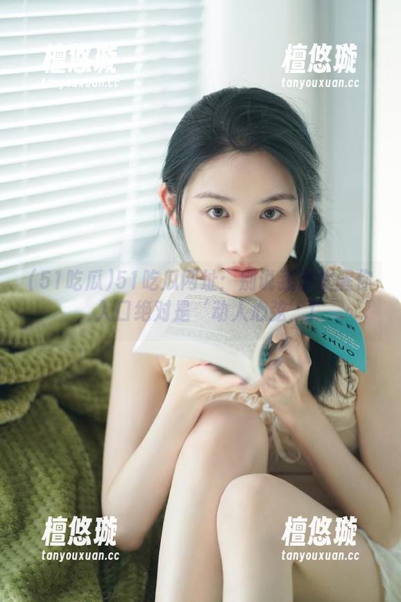 51吃瓜 51吃瓜网址:别说我没提醒你,入口绝对是‘动人心弦’!