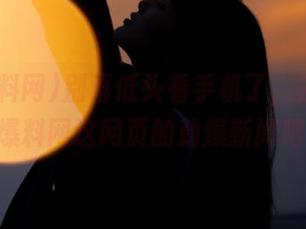 别再低头看手机了，去看看51爆料网这网页的劲爆新闻吧！