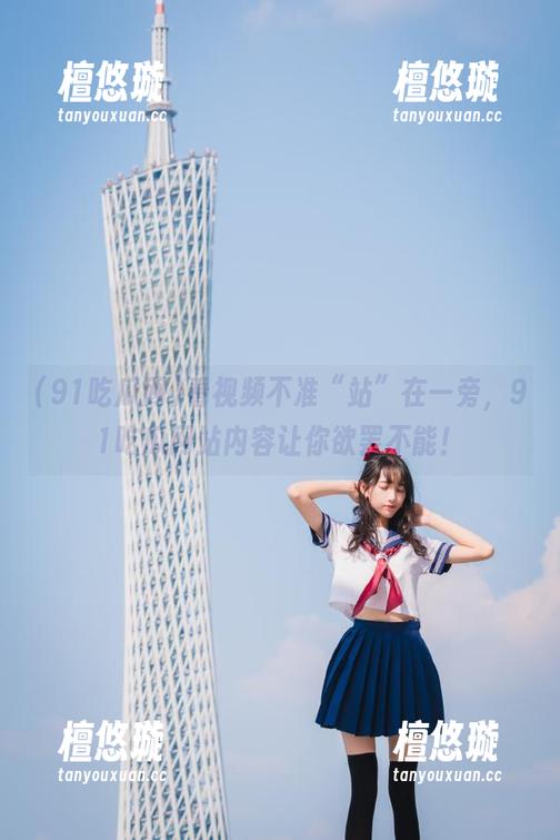 91吃瓜网 看视频不准“站”在一旁,91吃瓜网站内容让你欲罢不能!