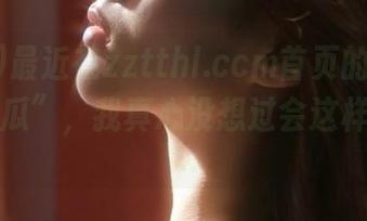 最近在zztthl.ccm首页的那些“惊天大瓜”，我真心没想过会这样走向……