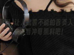 让人欲罢不能的首页入口：一起来观看冲哥黑料吧！
