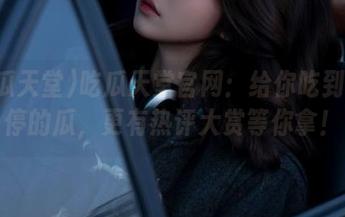 吃瓜天堂官网：给你吃到不想停的瓜，更有热评大赏等你拿！