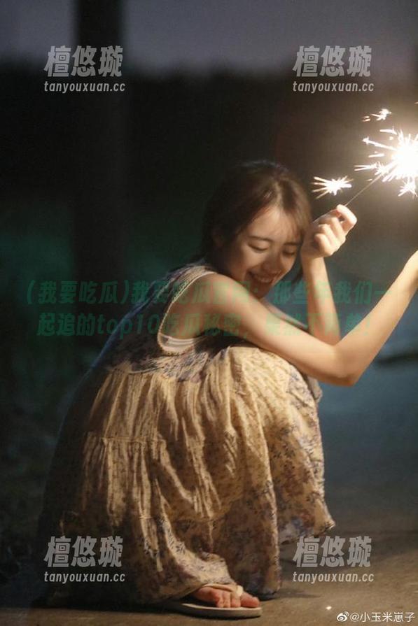 我要吃瓜 我要吃瓜官网:那些年我们一起追的top10吃瓜秘密,果然不简单!