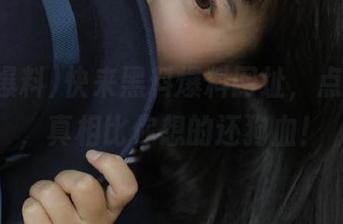 快来黑料爆料网址，点击进入，真相比你想的还狗血！