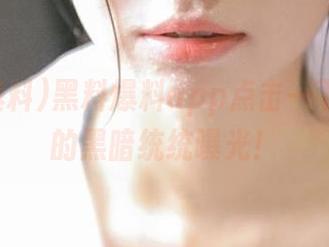 黑料爆料app点击一下，世界的黑暗统统曝光！