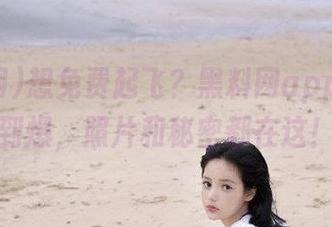 想免费起飞？黑料网app带你嗨到爆，照片和秘密都在这！